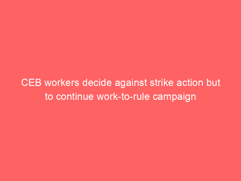 CEB workers decide against strike action but to continue work-to-rule campaign