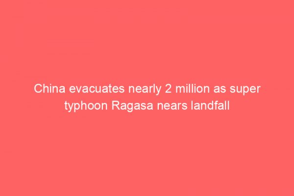 China evacuates nearly 2 million as super typhoon Ragasa nears landfall
