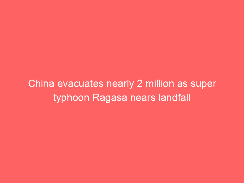 China evacuates nearly 2 million as super typhoon Ragasa nears landfall China evacuates nearly 2 million as super typhoon Ragasa nears landfall