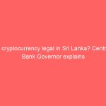 Is cryptocurrency legal in Sri Lanka? Central Bank Governor explains