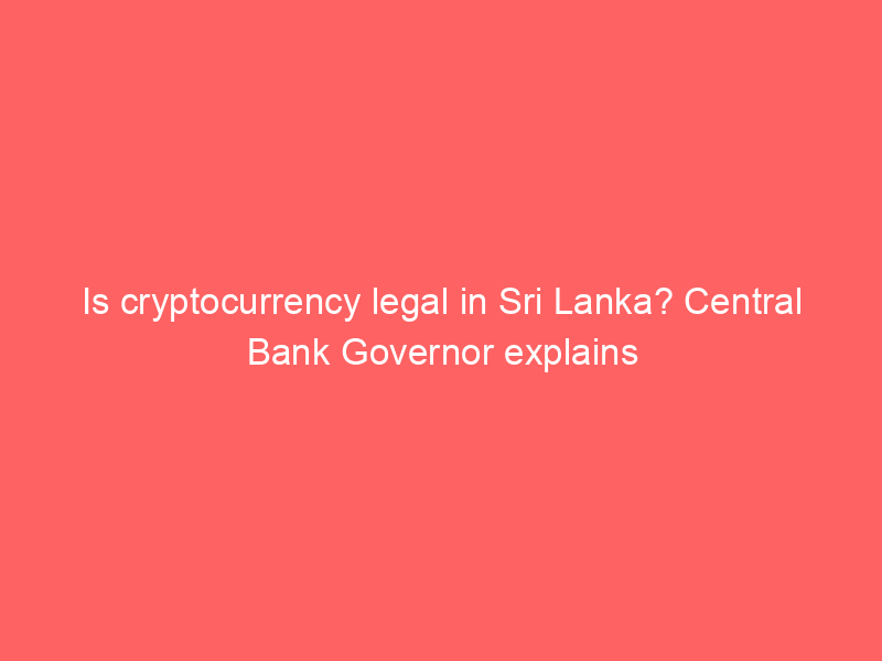 Is cryptocurrency legal in Sri Lanka? Central Bank Governor explains