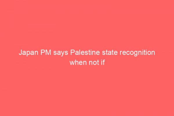 Japan PM says Palestine state recognition when not if