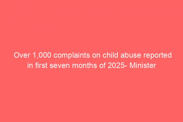 Over 1,000 complaints on child abuse reported in first seven months of 2025- Minister