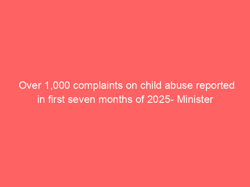 Over 1,000 complaints on child abuse reported in first seven months of 2025- Minister